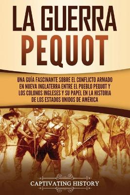 La guerra Pequot: Una guía fascinante sobre el conflicto armado en Nueva Inglaterra entre el pueblo pequot y los colonos ingleses y su papel en la historia de los Estados Unidos de América by Captivating History