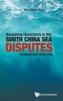 Navigating Uncertainty In The South China Sea Disputes: Interdisciplinary Perspectives book
