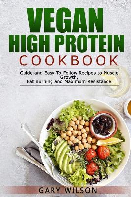 Vegan High Protein Cookbook: Guide and Easy-To-Follow Recipes to Muscle Growth, Fat Burning and Maximum Resistance book
