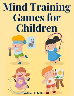 Mind Training Games for Children: Training the Mind's Eye, and Developing the Observation, Develop the Sense of Touch, Training the Ear, Training the Sense of Sight, The Sense of Taste and Smell book