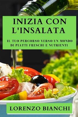 Inizia con l'Insalata: Il Tuo Percorso Verso un Mondo di Piatti Freschi e Nutrienti book