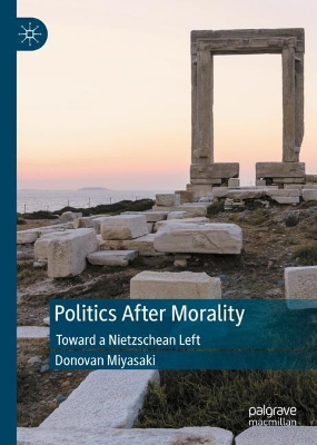 Politics After Morality: Toward a Nietzschean Left by Donovan Miyasaki