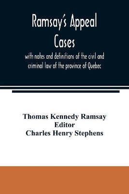 Ramsay's appeal cases, with notes and definitions of the civil and criminal law of the province of Quebec: including a large number of decisions in appeal otherwise unreported and brought down to the beginning of the year 1887: to which is appended a list of all the cases carried to the Supreme Court and Privy Council, with the text of the judgments in the Priv book