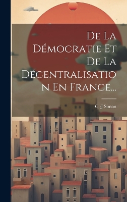 De La Démocratie Et De La Décentralisation En France... by C -J Simon
