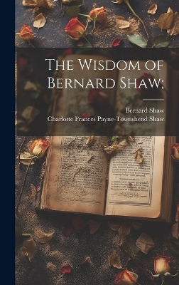 The Wisdom of Bernard Shaw; by Bernard Shaw