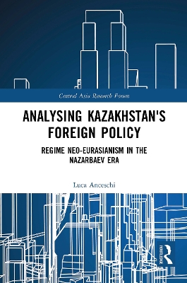 Analysing Kazakhstan's Foreign Policy: Regime neo-Eurasianism in the Nazarbaev era by Luca Anceschi