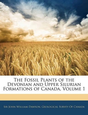 The Fossil Plants of the Devonian and Upper Silurian Formations of Canada, Volume 1 book