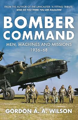 Bomber Command: Men, Machines and Missions: 1936-68 by Gordon A. A. Wilson