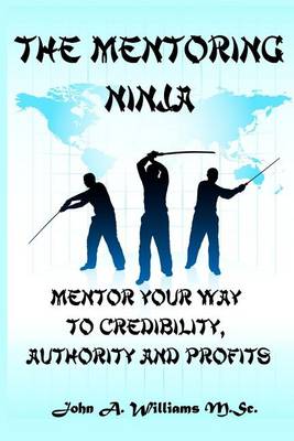The Mentoring Ninja: Mentor Your Way To Credibility, Authority, and Profits book