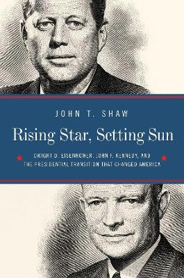Rising Star, Setting Sun: Dwight D. Eisenhower, John F. Kennedy, and the Presidential Transition That Changed America book