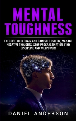 Mental Toughness: Exercise your brain and gain self esteem, manage negative thoughts, stop procrastination, find discipline and willpower! book