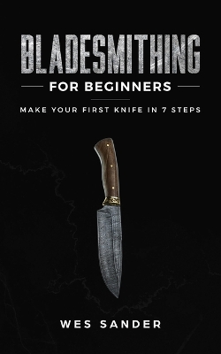 Bladesmithing for Beginners: Make Your First Knife in 7 Steps by Wes Sander