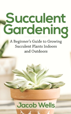 Succulent Gardening: A Beginner's Guide to Growing Succulent Plants Indoors and Outdoors book