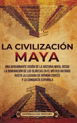 La civilización maya: Una apasionante visión de la historia maya, desde la dominación de los olmecas en el México antiguo hasta la llegada de Hernán Cortés y la conquista española book