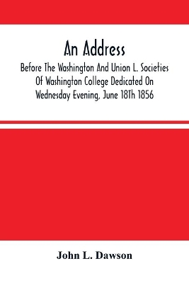 An Address By Hon. John L. Dawson, Before The Washington And Union L. Societies Of Washington College Dedicated On Wednesday Evening, June 18Th 1856 book