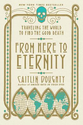 From Here to Eternity: Traveling the World to Find the Good Death by Caitlin Doughty