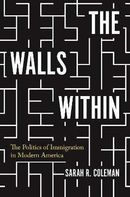 The Walls Within: The Politics of Immigration in Modern America by Professor Sarah R. Coleman