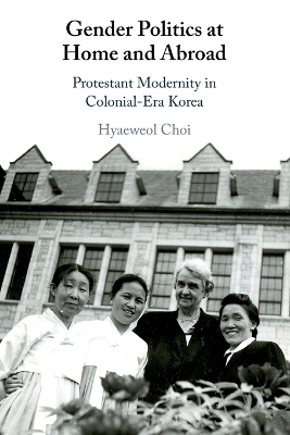 Gender Politics at Home and Abroad: Protestant Modernity in Colonial-Era Korea by Hyaeweol Choi