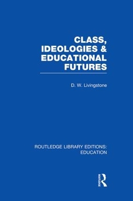 Class, Ideologies and Educational Futures by D Livingstone