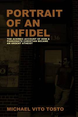 Portrait of an Infidel: The Acerbic Account of How a Passionate Christian Became an Ardent Atheist by Michael Vito Tosto