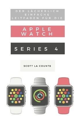 Der L�cherlich Einfache Leitfaden F�r Die Apple Watch Series 4: Eine Praktische Anleitung F�r Den Ein-stieg In Die N�chste Generation Von Apple Watch Und Watchos 5 book