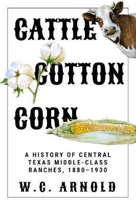 Cattle, Cotton, Corn: A History of Central Texas Middle-Class Ranches, 1880-1930 book