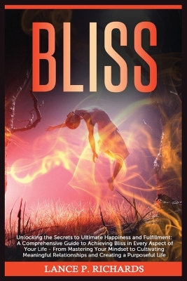 Bliss: Unlocking the Secrets to Ultimate Happiness and Fulfillment: A Comprehensive Guide to Achieving Bliss in Every Aspect of Your Life - From Mastering Your Mindset to Cultivating Meaningful Relationships and Creating a Purposeful Life book