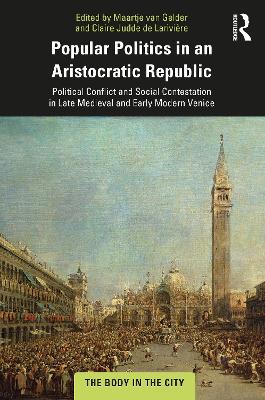 Popular Politics in an Aristocratic Republic: Political Conflict and Social Contestation in Late Medieval and Early Modern Venice by Maartje van Gelder