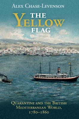 The Yellow Flag: Quarantine and the British Mediterranean World, 1780–1860 by Alex Chase-Levenson