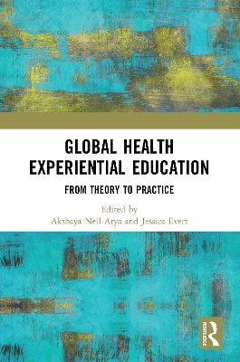 Global Health Experiential Education: From Theory to Practice by Akshaya Neil Arya
