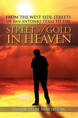 From the West Side Streets of San Antonio Texas to the Street of Gold in Heaven: Lifeline Outreach Street & Prison Ministries by Pastor Steve Sanchez, Sr
