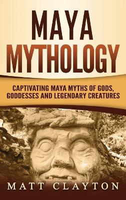 Maya Mythology: Captivating Maya Myths of Gods, Goddesses and Legendary Creatures book