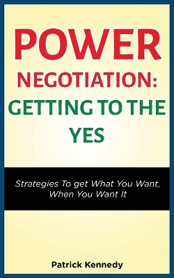 Power Negotiation - Getting to the Yes: Strategies to Get What You Want, When You Want It book