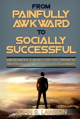 Social Anxiety: From Painfully Awkward To Socially Successful - How You Can Talk To Anyone Effortlessly, Communicate On A Personal Level, & Build Successful Relationships book