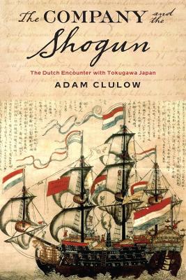 The Company and the Shogun: The Dutch Encounter with Tokugawa Japan by Adam Clulow