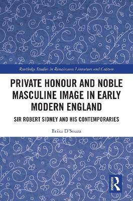 Private Honour and Noble Masculine Image in Early Modern England: Sir Robert Sidney and His Contemporaries by Erika D'Souza