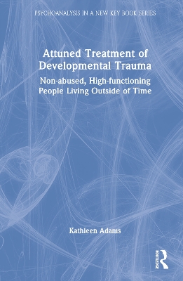 Attuned Treatment of Developmental Trauma: Non-abused, High-functioning People Living Outside of Time by Kathleen Adams