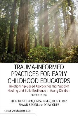 Trauma-Informed Practices for Early Childhood Educators: Relationship-Based Approaches that Reduce Stress, Build Resilience and Support Healing in Young Children by Julie Nicholson