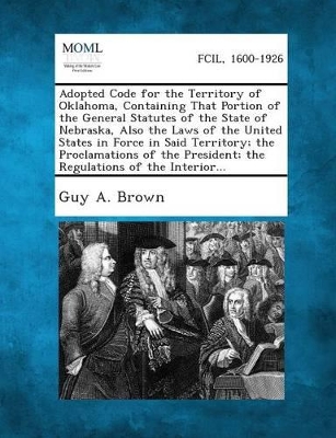 Adopted Code for the Territory of Oklahoma, Containing That Portion of the General Statutes of the State of Nebraska, Also the Laws of the United States in Force in Said Territory; The Proclamations of the President; The Regulations of the Interior... book