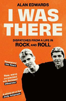 I Was There: Dispatches from a Life in Rock and Roll by Alan Edwards