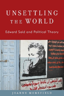 Unsettling the World: Edward Said and Political Theory by Jeanne Morefield