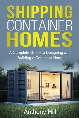 Shipping Container Homes: A complete guide to designing and building a container home by Anthony Hill