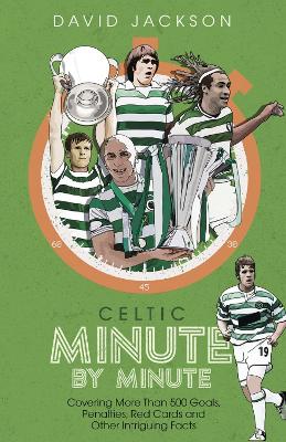Celtic Minute by Minute: Covering More Than 500 Goals, Penalties, Red Cards and Other Intriguing Facts book