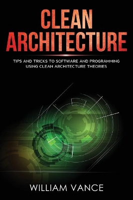 Clean Architecture: Tips and Tricks to Software and Programming Using Clean Architecture Theories by William Vance