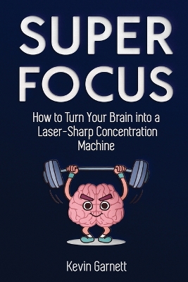 Super Focus: How to Turn Your Brain into a Laser-Sharp Concentration Machine by Kevin Garnett