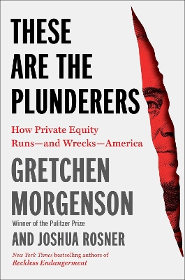 These Are the Plunderers: How Private Equity Runs—and Wrecks—America by Gretchen Morgenson