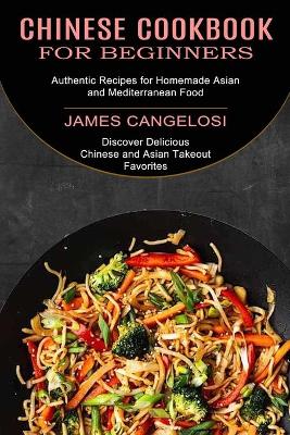 Chinese Cookbook for Beginners: Discover Delicious Chinese and Asian Takeout Favorites (Authentic Recipes for Homemade Asian and Mediterranean Food) book