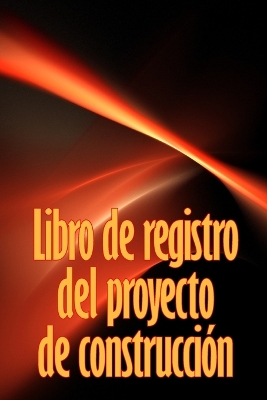 Libro de registro del proyecto de construcción: Seguimiento diario de la obra para registrar la mano de obra, las tareas, los calendarios, el informe diario de la obra y mucho más book