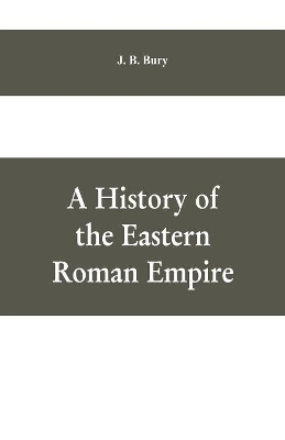 A A History of the Eastern Roman Empire: From the Fall of Irene to the Accession of Basil I.; (A. D. 802-867) by J. B. Bury