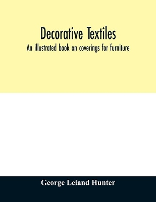 Decorative textiles: an illustrated book on coverings for furniture, walls and floors, including damasks, brocades and velvets, tapestries, laces, embroideries, chintzes, cretonnes, drapery and furniture trimmings, wall papers, carpets and rugs, tooled and illuminated leathers book